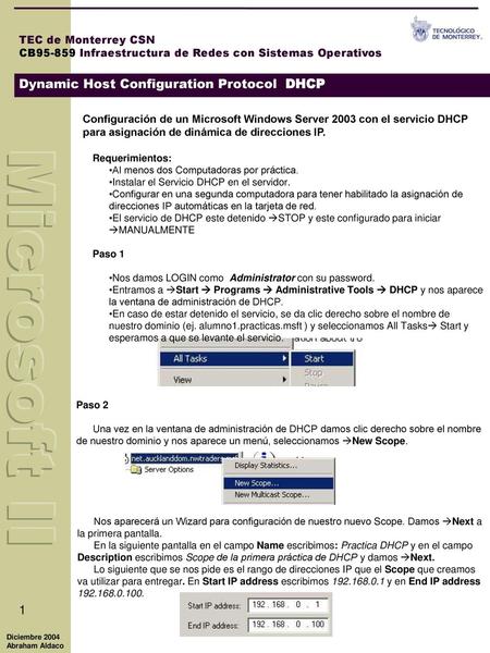 Configuración de un Microsoft Windows Server 2003 con el servicio DHCP para asignación de dinámica de direcciones IP. Requerimientos: Al menos dos Computadoras.