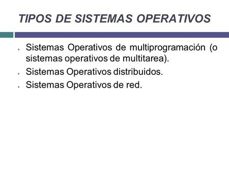 TIPOS DE SISTEMAS OPERATIVOS ● Sistemas Operativos de multiprogramación (o sistemas operativos de multitarea). ● Sistemas Operativos distribuidos. ● Sistemas.