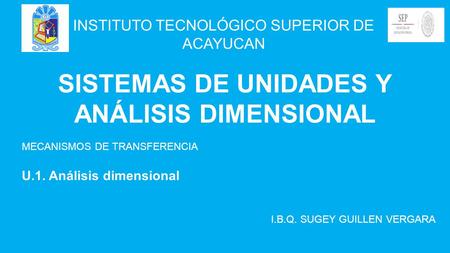 MECANISMOS DE TRANSFERENCIA U.1. Análisis dimensional I.B.Q. SUGEY GUILLEN VERGARA SISTEMAS DE UNIDADES Y ANÁLISIS DIMENSIONAL INSTITUTO TECNOLÓGICO SUPERIOR.