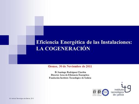 © Instituto Tecnológico de Galicia, 2010 Orense, 30 de Noviembre de 2011 D. Santiago Rodríguez Charlón Director Área de Eficiencia Energética Fundación.