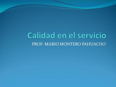 PROF: MARIO MONTERO PAHUACHO. La calidad en el servicio es una metodología que organizaciones privadas, públicas y sociales implementan para garantizar.
