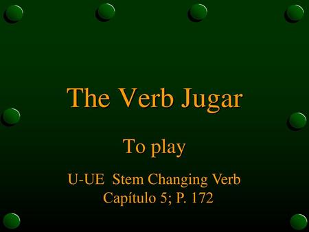 The Verb Jugar To play U-UE Stem Changing Verb Capítulo 5; P. 172.