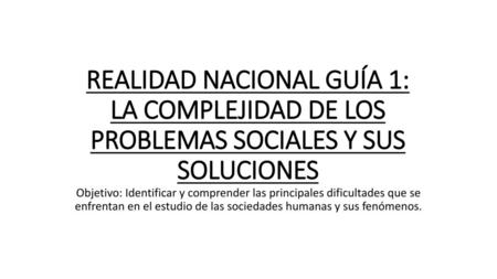 REALIDAD NACIONAL GUÍA 1: LA COMPLEJIDAD DE LOS PROBLEMAS SOCIALES Y SUS SOLUCIONES Objetivo: Identificar y comprender las principales dificultades que.