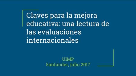 Claves para la mejora educativa: una lectura de las evaluaciones internacionales UIMP Santander, julio 2017.