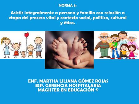NORMA 8: Asistir integralmente a persona y familia con relación a etapa del proceso vital y contexto social, político, cultural y ético. Enf. Martha.