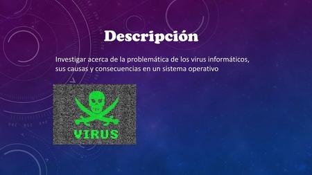 Descripción Investigar acerca de la problemática de los virus informáticos, sus causas y consecuencias en un sistema operativo.