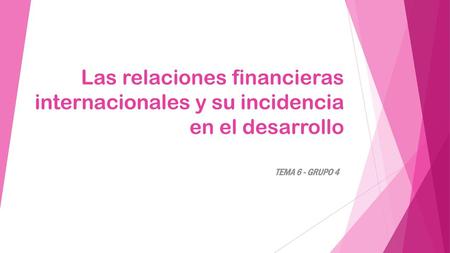Las relaciones financieras internacionales y su incidencia en el desarrollo TEMA 6 - GRUPO 4.