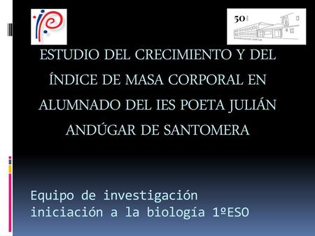 ESTUDIO DEL CRECIMIENTO Y DEL ÍNDICE DE MASA CORPORAL EN ALUMNADO DEL IES POETA JULIÁN ANDÚGAR DE SANTOMERA Equipo de investigación iniciación a la biología.