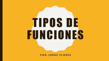 Tipos de funciones Por: Jorge Flores.