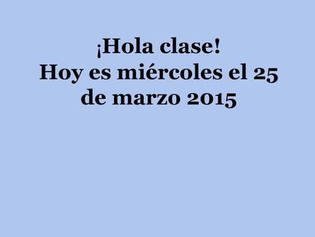 ¡Hola clase! Hoy es miércoles el 25 de marzo 2015