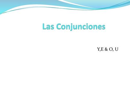 Las Conjunciones Y,E & O, U.