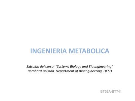 INGENIERIA METABOLICA Extraído del curso: “Systems Biology and Bioengineering” Bernhard Palsson, Department of Bioengineering, UCSD BT52A-BT741.