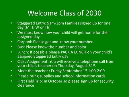 Welcome Class of 2030 Staggered Entry: 9am-3pm Families signed up for one day (M, T, W or Th) We must know how your child will get home for their assigned.
