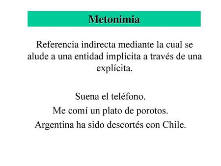 Metonimia Referencia indirecta mediante la cual se alude a una entidad implícita a través de una explícita. Suena el teléfono. Me comí un plato de porotos.