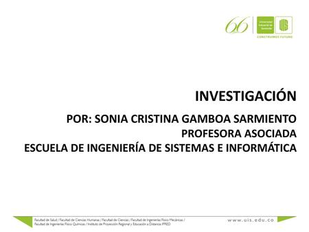 INVESTIGACIÓN Por: Sonia Cristina gamboa sarmiento PROFESORA ASOCIADA ESCUELA DE INGENIERÍA DE SISTEMAS E INFORMÁTICA.