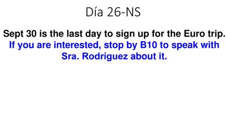 Día 26-NS Sept 30 is the last day to sign up for the Euro trip. If you are interested, stop by B10 to speak with Sra. Rodríguez about it.