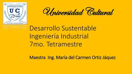 Universidad Cultural Desarrollo Sustentable Ingeniería Industrial 7mo. Tetramestre Maestra Ing. María del Carmen Ortiz Jáquez.