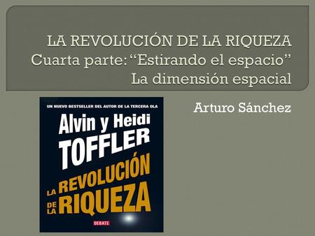 LA REVOLUCIÓN DE LA RIQUEZA Cuarta parte: “Estirando el espacio” La dimensión espacial Arturo Sánchez.