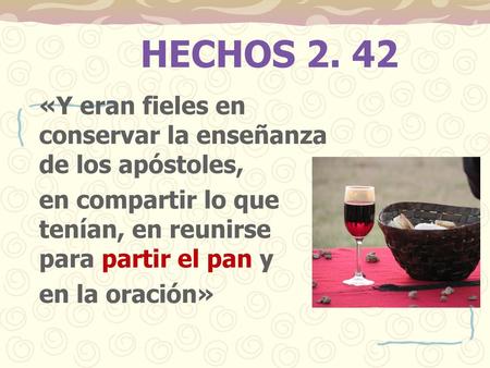 HECHOS 2. 42 «Y eran fieles en conservar la enseñanza de los apóstoles, en compartir lo que tenían, en reunirse para partir el pan y en la oración»