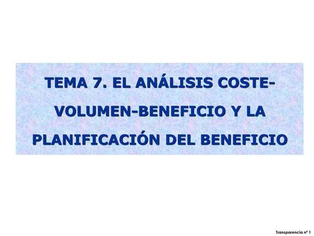 TEMA 7. EL ANÁLISIS COSTE-VOLUMEN-BENEFICIO Y LA PLANIFICACIÓN DEL BENEFICIO Transparencia nº 1.