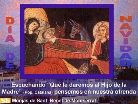 N A V I D D Í A E Escuchando “Qué le daremos al Hijo de la Madre” (Pop. Catalana) pensemos en nuestra ofrenda Monjas de Sant Benet de Montserrat.