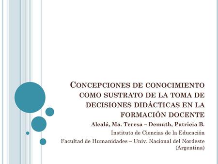 Concepciones de conocimiento como sustrato de la toma de decisiones didácticas en la formación docente Alcalá, Ma. Teresa – Demuth, Patricia B. Instituto.