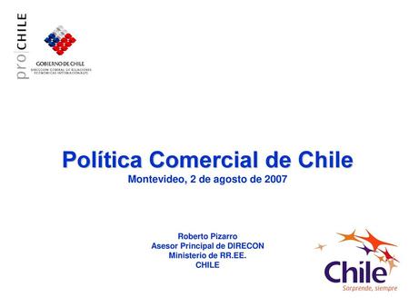 Política Comercial de Chile Montevideo, 2 de agosto de 2007 Roberto Pizarro Asesor Principal de DIRECON Ministerio de RR.EE. CHILE.