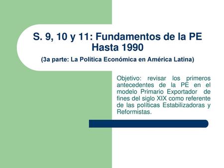 S. 9, 10 y 11: Fundamentos de la PE Hasta 1990 (3a parte: La Política Económica en América Latina) Objetivo: revisar los primeros antecedentes de la.