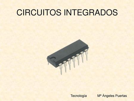 CIRCUITOS INTEGRADOS Tecnología 	Mª Ángeles Puertas.
