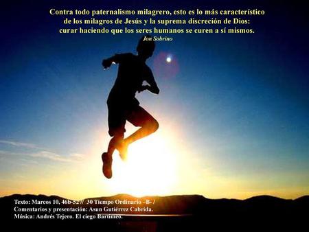 Contra todo paternalismo milagrero, esto es lo más característico de los milagros de Jesús y la suprema discreción de Dios: curar haciendo que los seres.