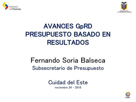 AVANCES GpRD PRESUPUESTO BASADO EN RESULTADOS Fernando Soria Balseca Subsecretario de Presupuesto Cuidad del Este noviembre 24 - 2016.