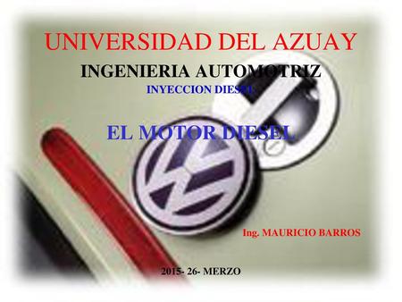 UNIVERSIDAD DEL AZUAY INGENIERIA AUTOMOTRIZ INYECCION DIESEL EL MOTOR DIESEL 					Ing. MAURICIO BARROS 2015- 26- MERZO.