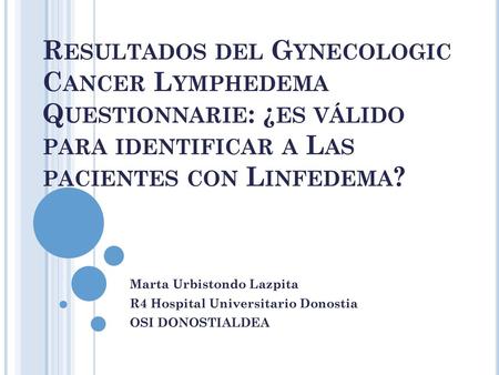 Resultados del Gynecologic Cancer Lymphedema Questionnarie: ¿es válido para identificar a Las pacientes con Linfedema? Marta Urbistondo Lazpita R4 Hospital.