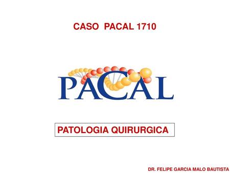 CASO PACAL 1710 PATOLOGIA QUIRURGICA DR. FELIPE GARCIA MALO BAUTISTA.