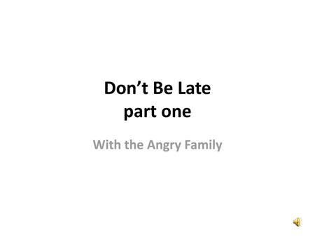 Don’t Be Late part one With the Angry Family.