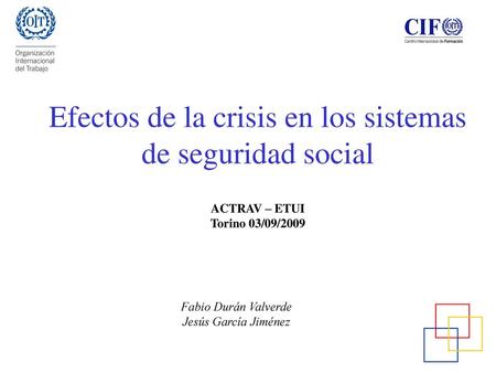 Efectos de la crisis en los sistemas de seguridad social ACTRAV – ETUI Torino 03/09/2009 Fabio Durán Valverde Jesús García Jiménez.