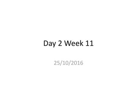Day 2 Week 11 25/10/2016.