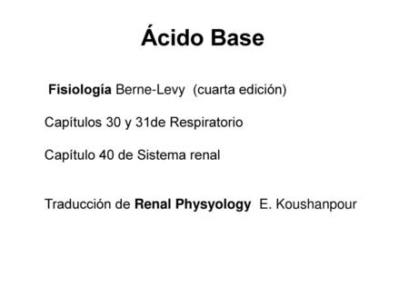 Ácido Base Fisiología Berne-Levy (cuarta edición) Capítulos 30 y 31de Respiratorio Capítulo 40 de Sistema renal Traducción de Renal Physyology E.