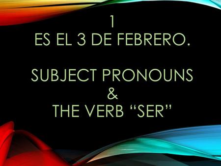 1 Es el 3 de febrero. Subject Pronouns & the verb “Ser”