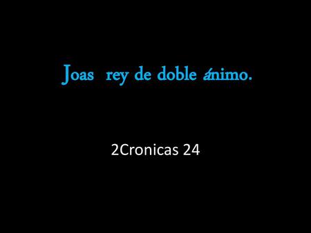 Joas rey de doble ánimo. 2Cronicas 24.