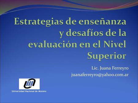 Lic. Juana Ferreyro juanaferreyro@yahoo.com.ar Estrategias de enseñanza y desafíos de la evaluación en el Nivel Superior Lic. Juana Ferreyro juanaferreyro@yahoo.com.ar.