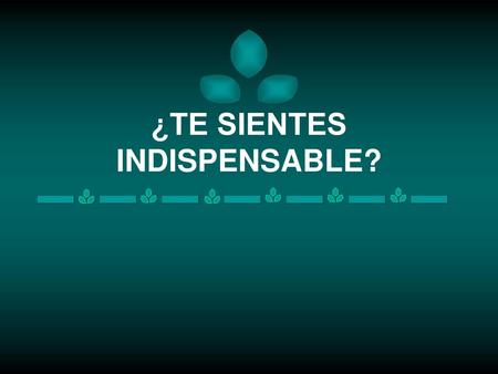 ¿TE SIENTES INDISPENSABLE?