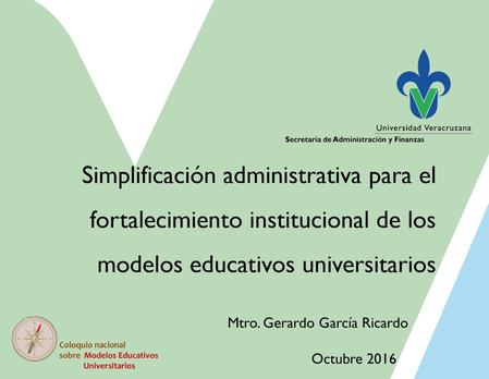 Simplificación administrativa para el fortalecimiento institucional de los modelos educativos universitarios Mtro. Gerardo García Ricardo Coloquio nacional.