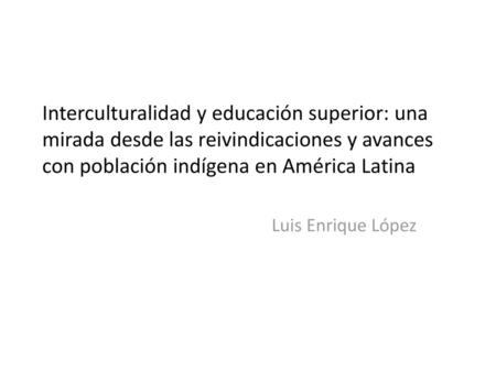Interculturalidad y educación superior: una mirada desde las reivindicaciones y avances con población indígena en América Latina Luis Enrique López.