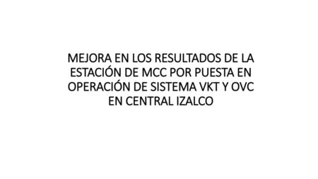 MEJORA EN LOS RESULTADOS DE LA ESTACIÓN DE MCC POR PUESTA EN OPERACIÓN DE SISTEMA VKT Y OVC EN CENTRAL IZALCO.