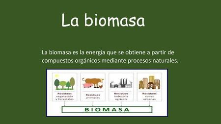 La biomasa La biomasa es la energía que se obtiene a partir de compuestos orgánicos mediante procesos naturales.