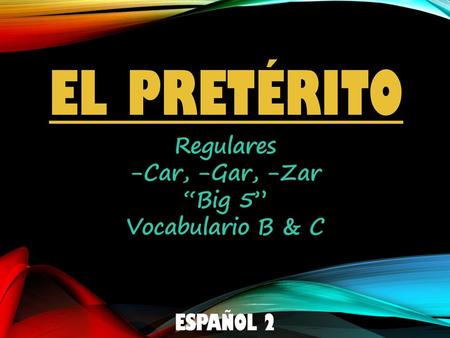 El pretérito Regulares -Car, -Gar, -Zar “Big 5” Vocabulario B & C