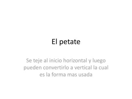 El petate Se teje al inicio horizontal y luego pueden convertirlo a vertical la cual es la forma mas usada.