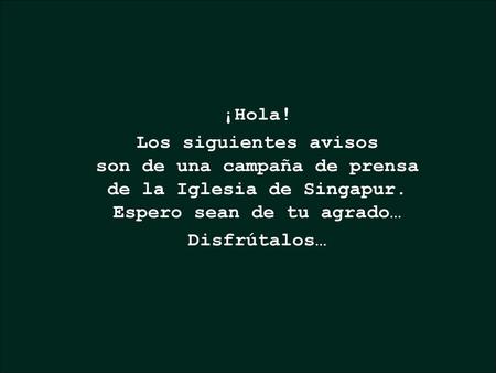 ¡Hola! Los siguientes avisos son de una campaña de prensa de la Iglesia de Singapur. Espero sean de tu agrado… Disfrútalos…