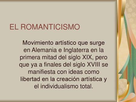 EL ROMANTICISMO Movimiento artístico que surge en Alemania e Inglaterra en la primera mitad del siglo XIX, pero que ya a finales del siglo XVIII se manifiesta.